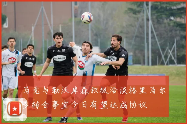 马竞与勒沃库森积极洽谈格里马尔多转会事宜今日有望达成协议