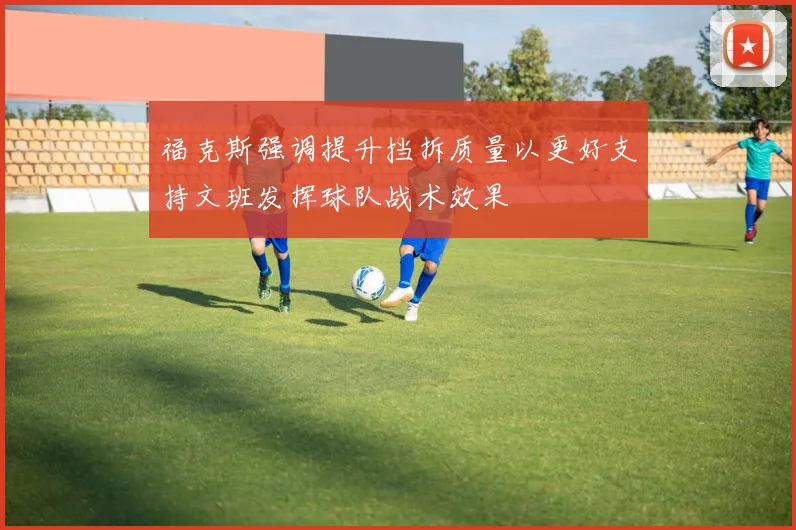 福克斯强调提升挡拆质量以更好支持文班发挥球队战术效果