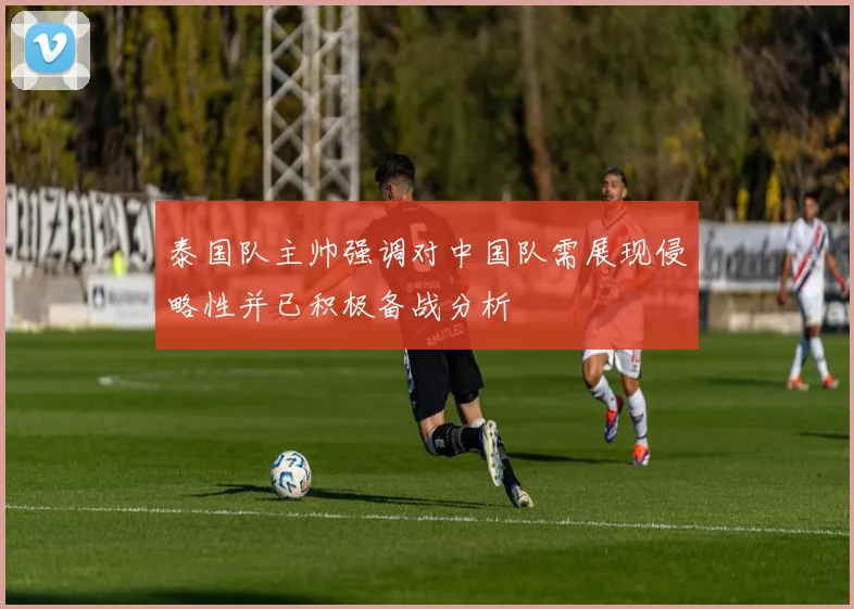 泰国队主帅强调对中国队需展现侵略性并已积极备战分析