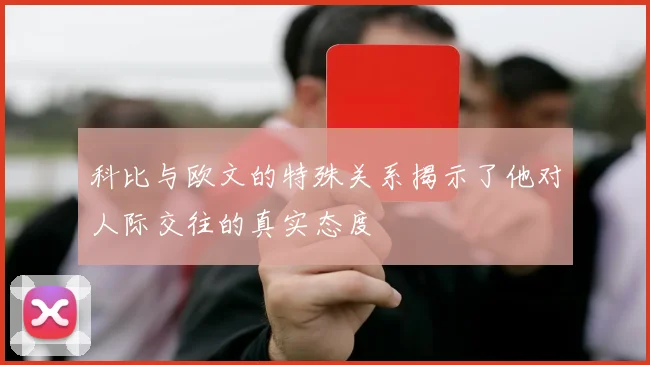 科比与欧文的特殊关系揭示了他对人际交往的真实态度
