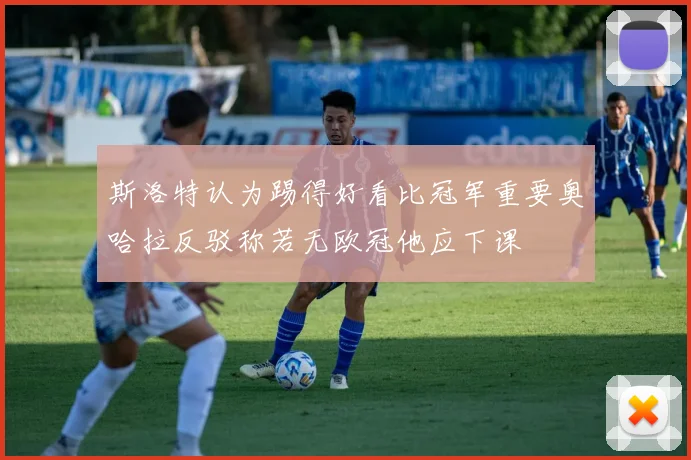 斯洛特认为踢得好看比冠军重要奥哈拉反驳称若无欧冠他应下课