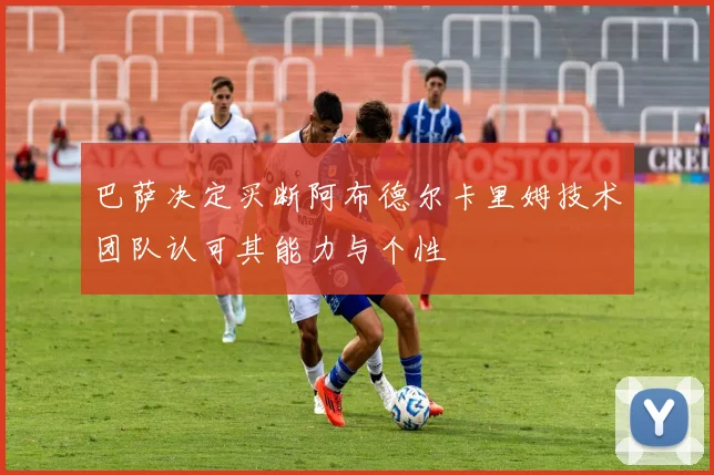 巴萨决定买断阿布德尔卡里姆技术团队认可其能力与个性