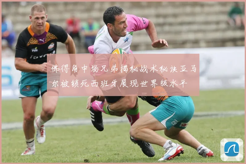 佛得角中场兄弟揭秘战术秘诀亚马尔被锁死西班牙展现世界级水平