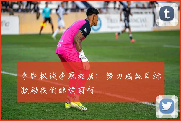 李弘权谈夺冠经历：努力成就目标激励我们继续前行