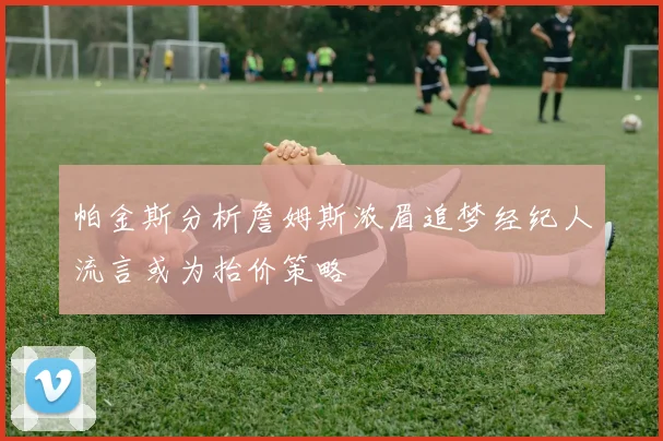 帕金斯分析詹姆斯浓眉追梦经纪人流言或为抬价策略