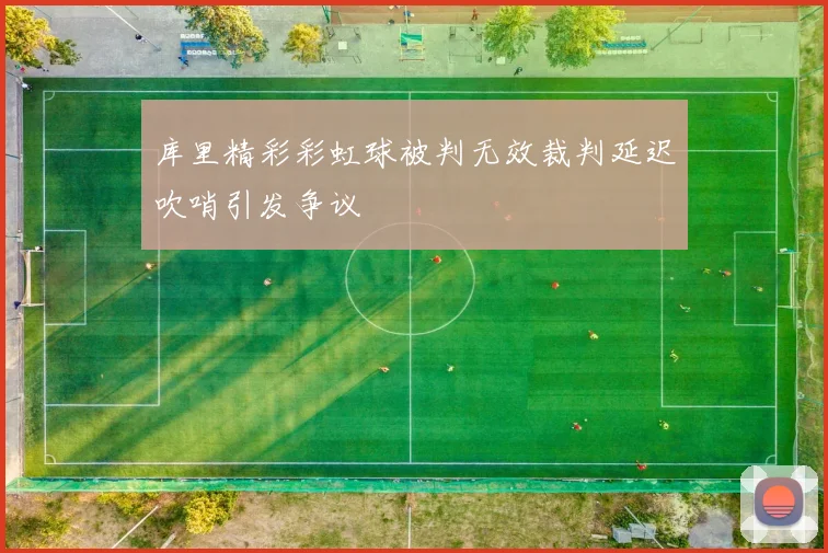 库里精彩彩虹球被判无效裁判延迟吹哨引发争议