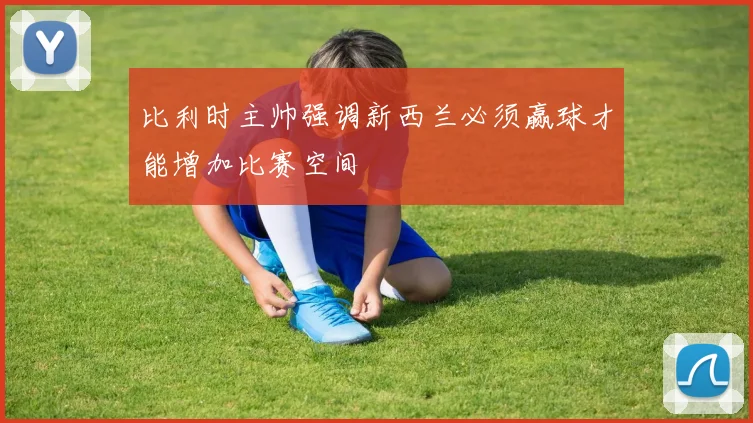 比利时主帅强调新西兰必须赢球才能增加比赛空间