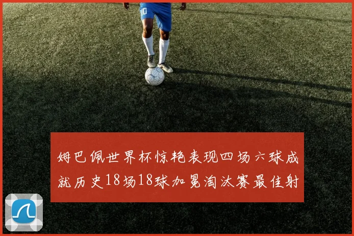 姆巴佩世界杯惊艳表现四场六球成就历史18场18球加冕淘汰赛最佳射手