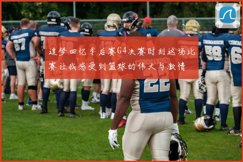追梦回忆季后赛G4决赛时刻这场比赛让我感受到篮球的伟大与激情