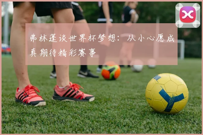 弗林蓬谈世界杯梦想：从小心愿成真期待精彩赛事