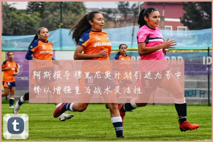 阿斯报导穆里尼奥计划引进九号中锋以增强皇马战术灵活性