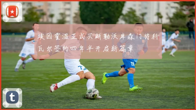 埃因霍温正式买断勒沃库森门将科瓦尔签约四年半开启新篇章