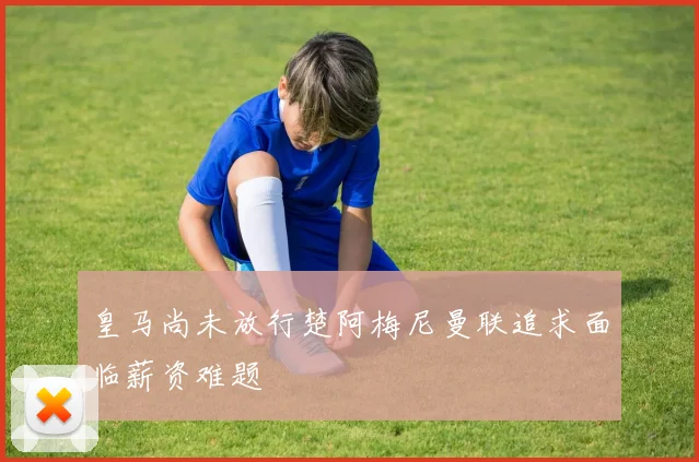 皇马尚未放行楚阿梅尼曼联追求面临薪资难题
