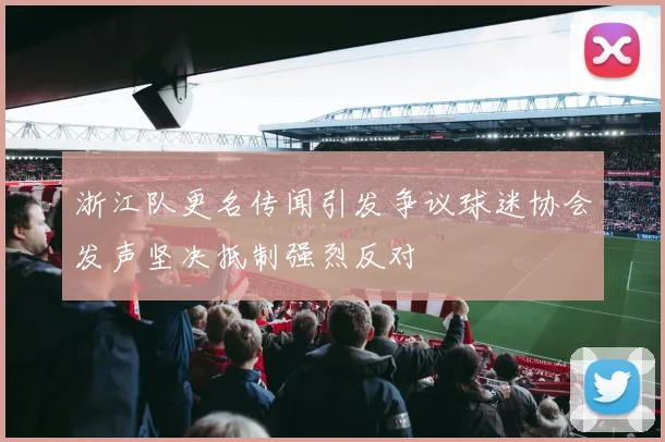 浙江队更名传闻引发争议球迷协会发声坚决抵制强烈反对