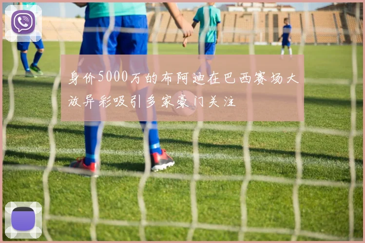 身价5000万的布阿迪在巴西赛场大放异彩吸引多家豪门关注