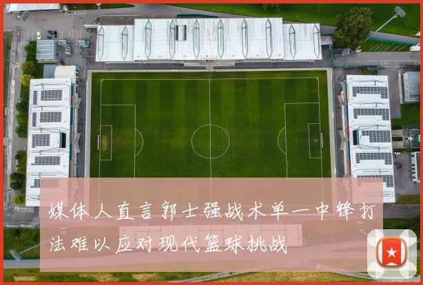 媒体人直言郭士强战术单一中锋打法难以应对现代篮球挑战