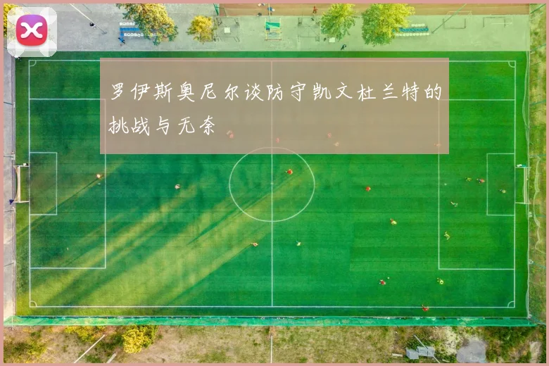 罗伊斯奥尼尔谈防守凯文杜兰特的挑战与无奈