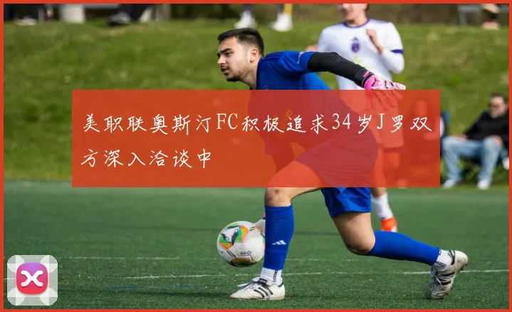 美职联奥斯汀FC积极追求34岁J罗双方深入洽谈中
