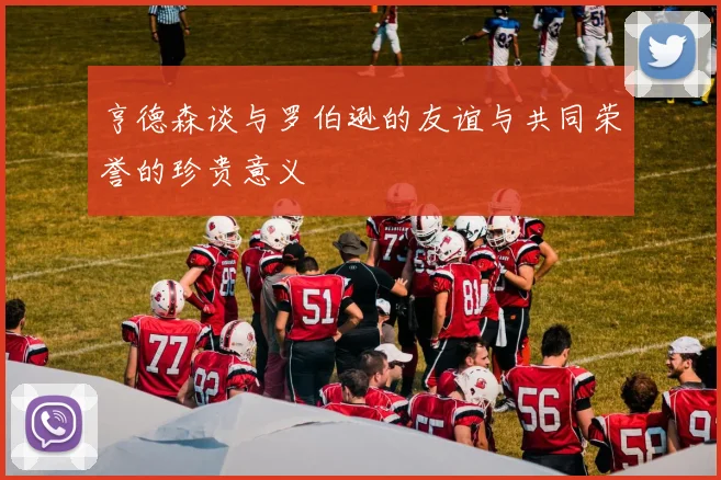 亨德森谈与罗伯逊的友谊与共同荣誉的珍贵意义