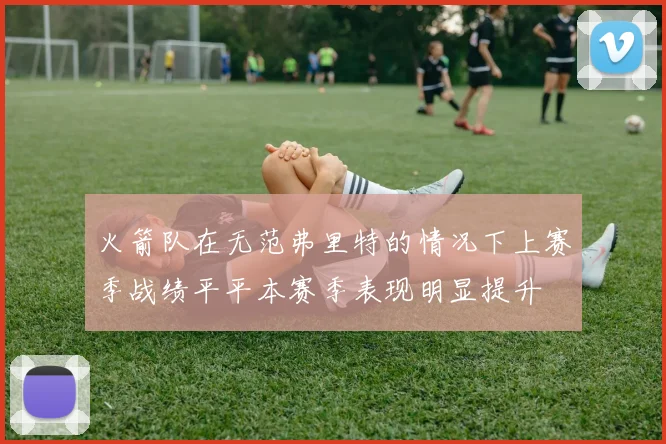 火箭队在无范弗里特的情况下上赛季战绩平平本赛季表现明显提升