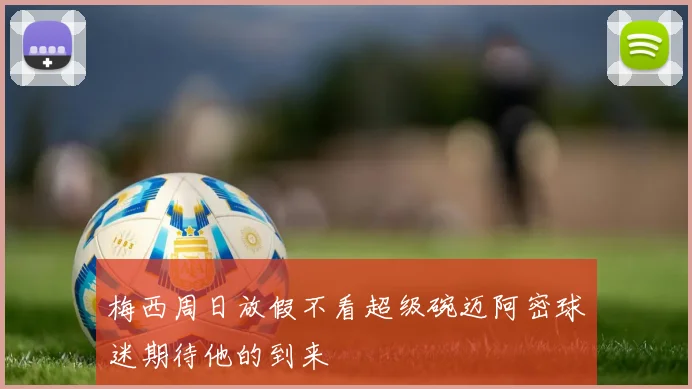 梅西周日放假不看超级碗迈阿密球迷期待他的到来
