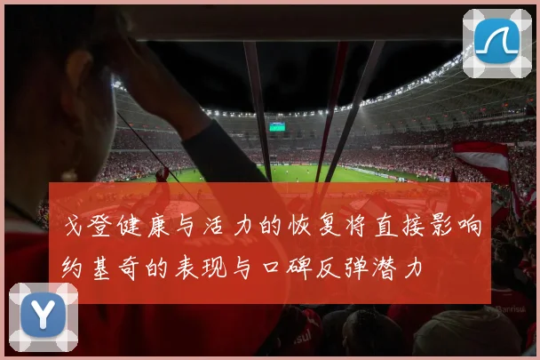 戈登健康与活力的恢复将直接影响约基奇的表现与口碑反弹潜力