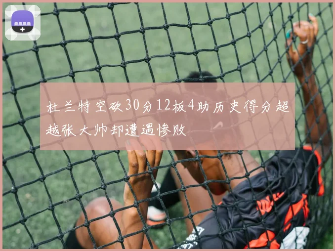 杜兰特空砍30分12板4助历史得分超越张大帅却遭遇惨败