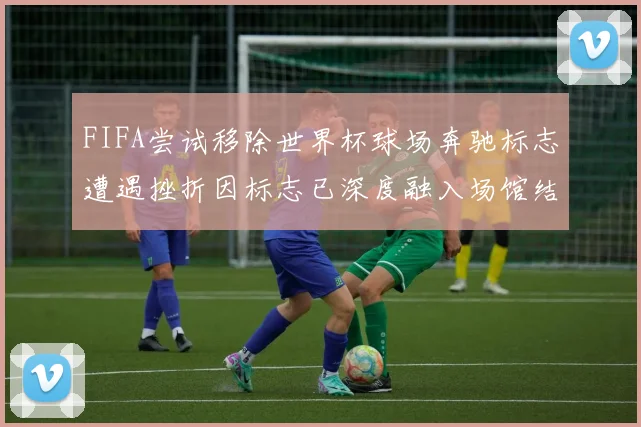 FIFA尝试移除世界杯球场奔驰标志遭遇挫折因标志已深度融入场馆结构