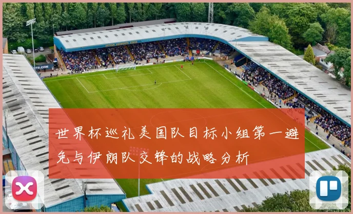 世界杯巡礼美国队目标小组第一避免与伊朗队交锋的战略分析