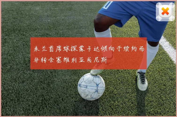 米兰首席球探蒙卡达倾向于续约而非转会塞维利亚或尼斯