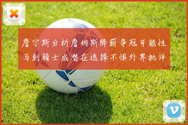 詹宁斯分析詹姆斯降薪争冠可能性马刺骑士成潜在选择不惧外界批评