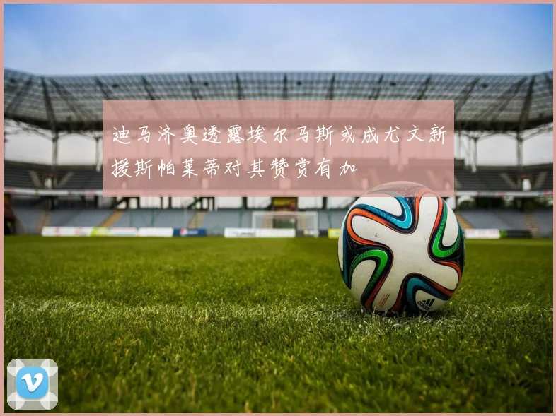 迪马济奥透露埃尔马斯或成尤文新援斯帕莱蒂对其赞赏有加